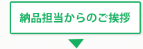 納品担当からのご挨拶 納品担当からのご挨拶