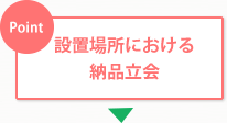 設置場所における納品立会 設置場所における納品立会